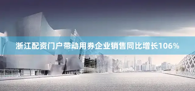 浙江配资门户带动用券企业销售同比增长106%