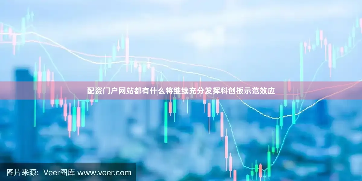 配资门户网站都有什么将继续充分发挥科创板示范效应