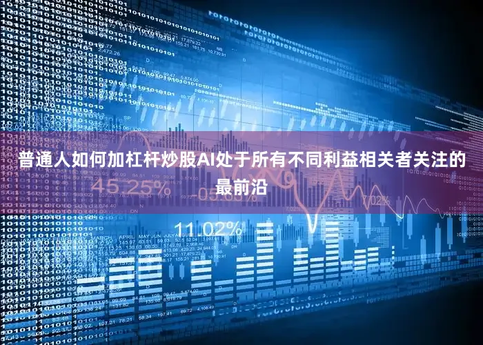 普通人如何加杠杆炒股AI处于所有不同利益相关者关注的最前沿