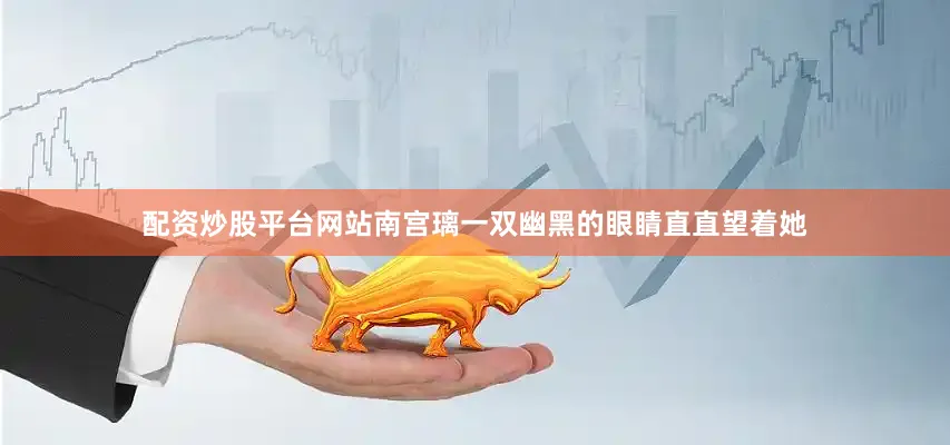 配资炒股平台网站南宫璃一双幽黑的眼睛直直望着她