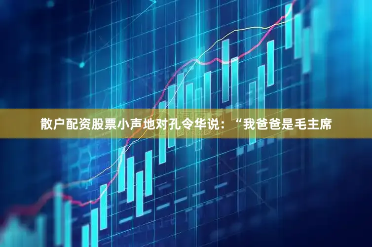 散户配资股票小声地对孔令华说：“我爸爸是毛主席