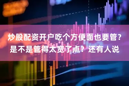 炒股配资开户吃个方便面也要管？是不是管得太宽了点？还有人说