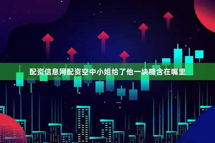 配资信息网配资空中小姐给了他一块糖含在嘴里