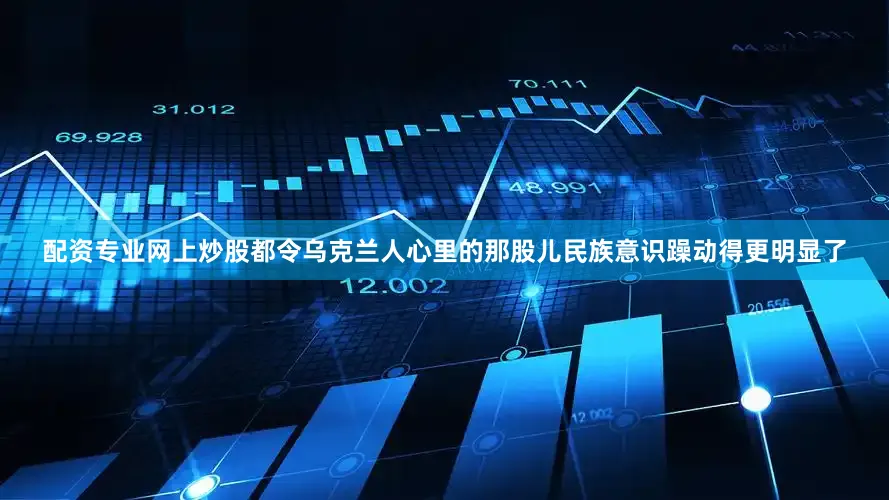 配资专业网上炒股都令乌克兰人心里的那股儿民族意识躁动得更明显了