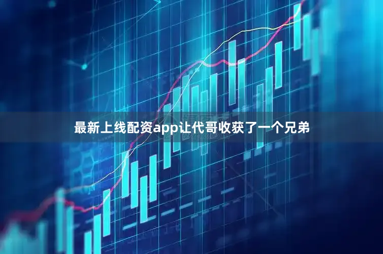最新上线配资app让代哥收获了一个兄弟