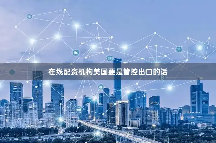 在线配资机构美国要是管控出口的话