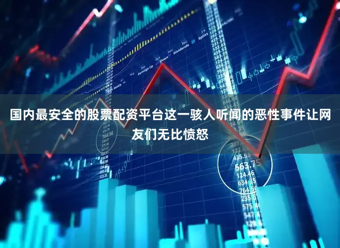 国内最安全的股票配资平台这一骇人听闻的恶性事件让网友们无比愤怒