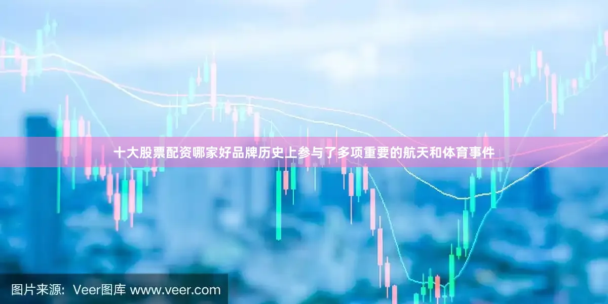十大股票配资哪家好品牌历史上参与了多项重要的航天和体育事件