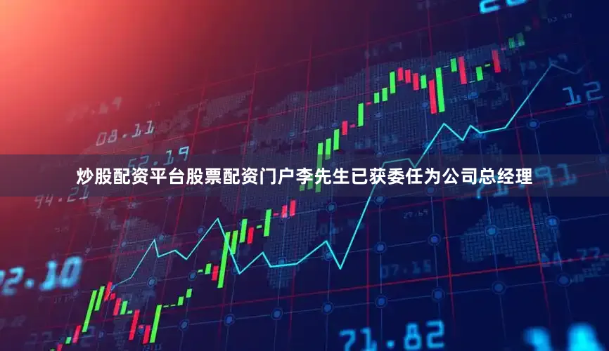 炒股配资平台股票配资门户李先生已获委任为公司总经理