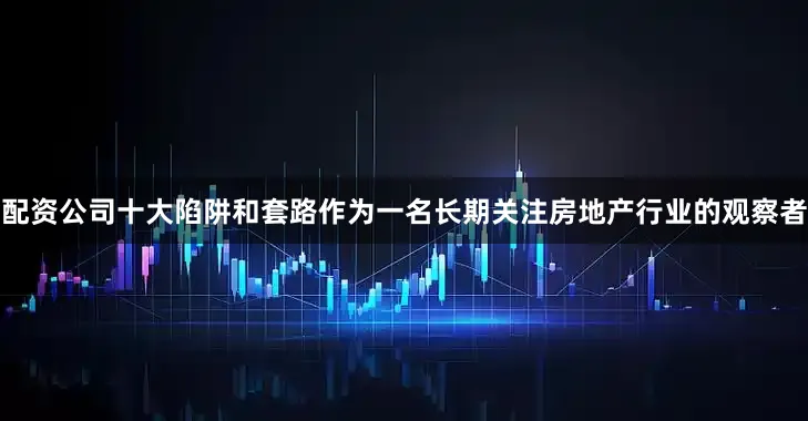 配资公司十大陷阱和套路作为一名长期关注房地产行业的观察者