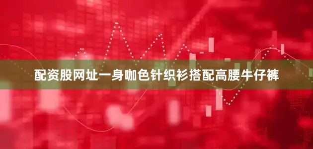 配资股网址一身咖色针织衫搭配高腰牛仔裤