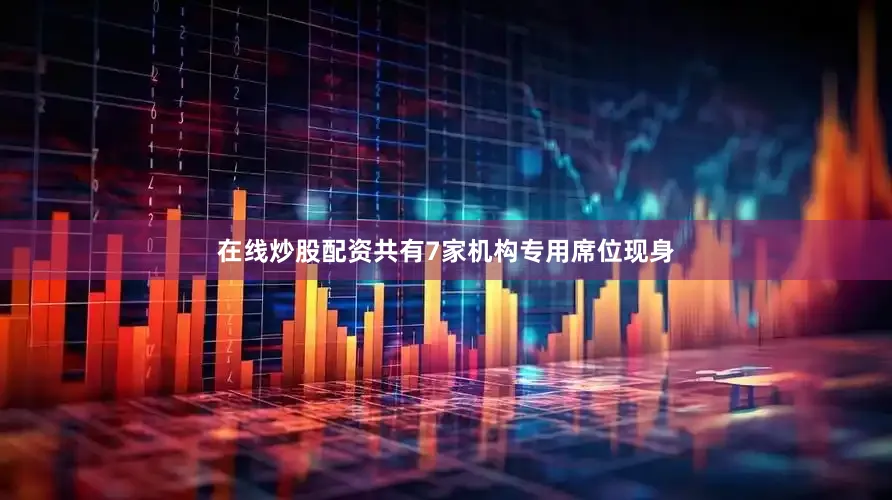 在线炒股配资共有7家机构专用席位现身