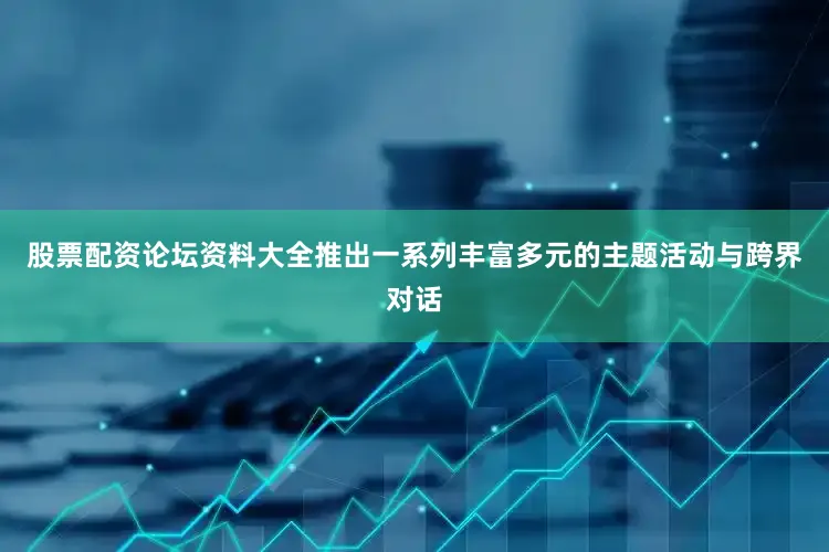 股票配资论坛资料大全推出一系列丰富多元的主题活动与跨界对话