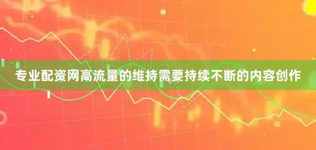 专业配资网高流量的维持需要持续不断的内容创作