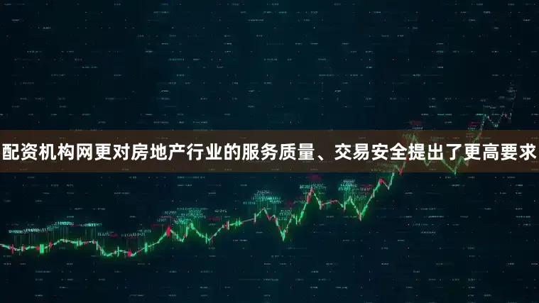 配资机构网更对房地产行业的服务质量、交易安全提出了更高要求